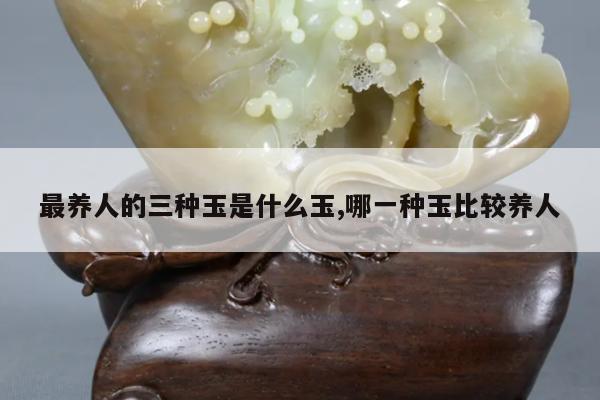 最养人的三种玉是什么玉,哪一种玉比较养人