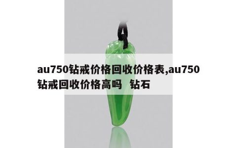 au750钻戒价格回收价格表,au750钻戒回收价格高吗 钻石