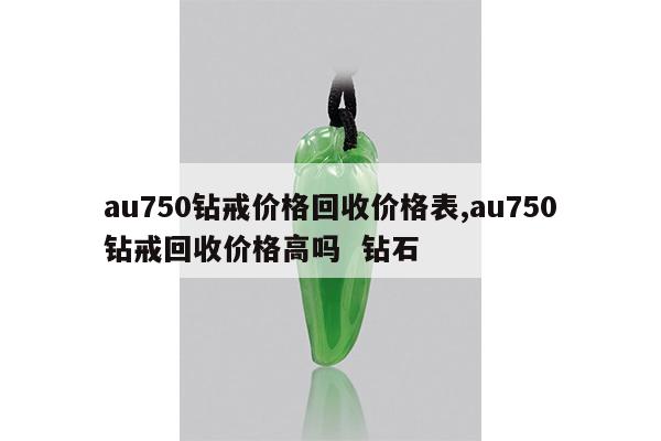 au750钻戒价格回收价格表,au750钻戒回收价格高吗 钻石
