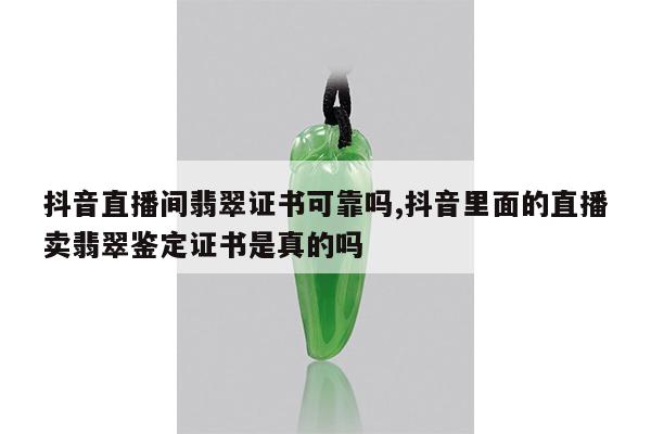 抖音直播间翡翠证书可靠吗,抖音里面的直播卖翡翠鉴定证书是真的吗