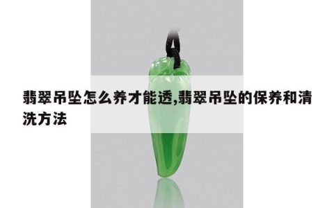 翡翠吊坠怎么养才能透,翡翠吊坠的保养和清洗方法