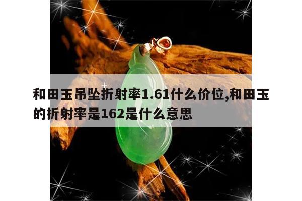 和田玉吊坠折射率1.61什么价位,和田玉的折射率是162是什么意思