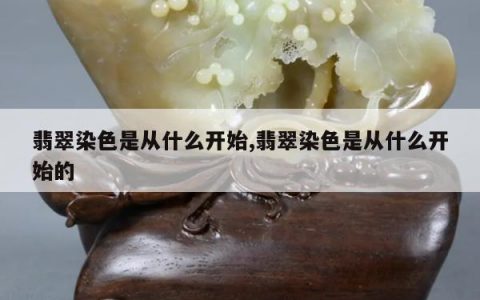 翡翠染色是从什么开始,翡翠染色是从什么开始的