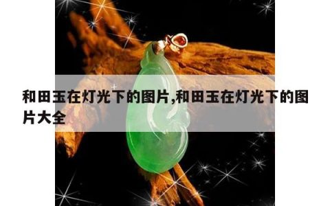 和田玉在灯光下的图片,和田玉在灯光下的图片大全