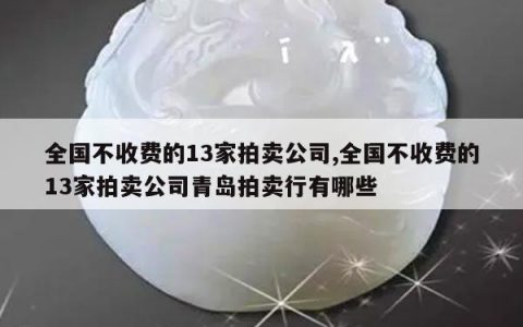全国不收费的13家拍卖公司,全国不收费的13家拍卖公司青岛拍卖行有哪些
