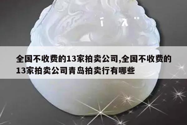 全国不收费的13家拍卖公司,全国不收费的13家拍卖公司青岛拍卖行有哪些