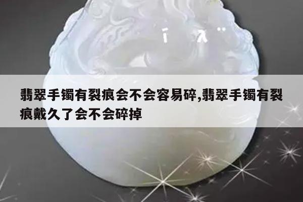 翡翠手镯有裂痕会不会容易碎,翡翠手镯有裂痕戴久了会不会碎掉