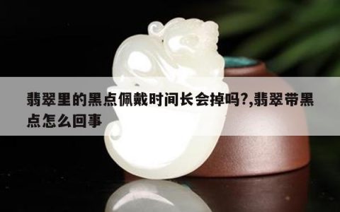 翡翠里的黑点佩戴时间长会掉吗?,翡翠带黑点怎么回事