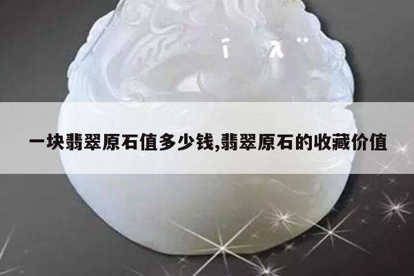 一块翡翠原石值多少钱,翡翠原石的收藏价值