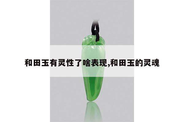 和田玉有灵性了啥表现,和田玉的灵魂