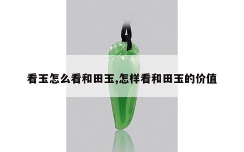 看玉怎么看和田玉,怎样看和田玉的价值