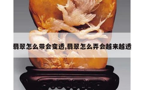 翡翠怎么带会变透,翡翠怎么弄会越来越透