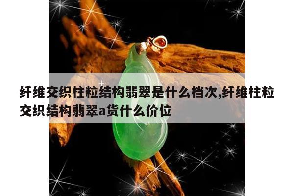 纤维交织柱粒结构翡翠是什么档次,纤维柱粒交织结构翡翠a货什么价位