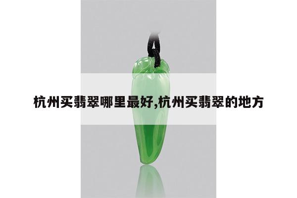 杭州买翡翠哪里最好,杭州买翡翠的地方