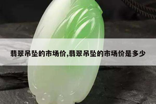 翡翠吊坠的市场价,翡翠吊坠的市场价是多少