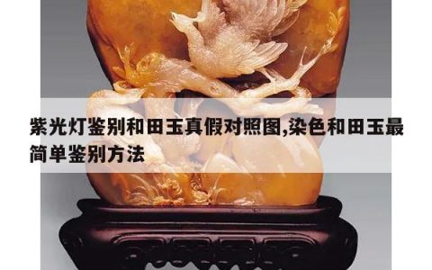 紫光灯鉴别和田玉真假对照图,染色和田玉最简单鉴别方法