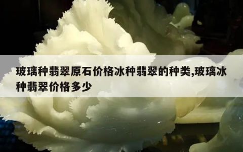 玻璃种翡翠原石价格冰种翡翠的种类,玻璃冰种翡翠价格多少