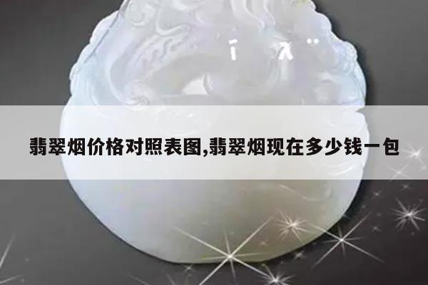 翡翠烟价格对照表图,翡翠烟现在多少钱一包