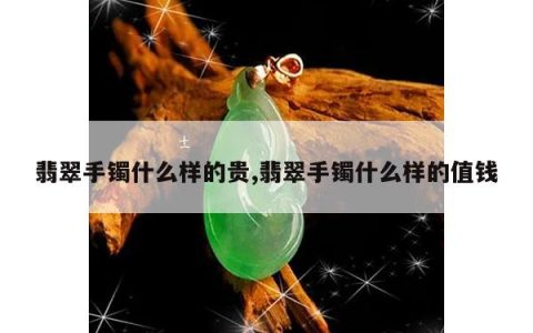翡翠手镯什么样的贵,翡翠手镯什么样的值钱