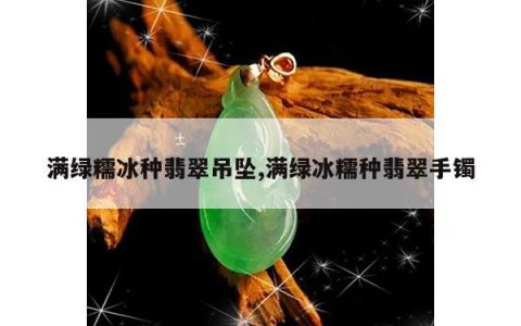 满绿糯冰种翡翠吊坠,满绿冰糯种翡翠手镯