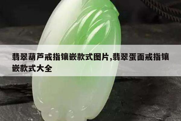 翡翠葫芦戒指镶嵌款式图片,翡翠蛋面戒指镶嵌款式大全