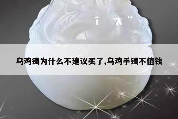 乌鸡镯为什么不建议买了,乌鸡手镯不值钱