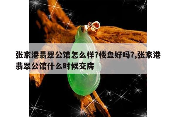 张家港翡翠公馆怎么样?楼盘好吗?,张家港翡翠公馆什么时候交房