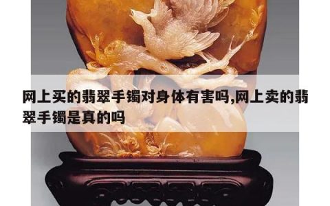 网上买的翡翠手镯对身体有害吗,网上卖的翡翠手镯是真的吗