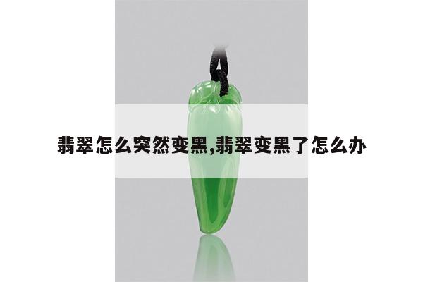 翡翠怎么突然变黑,翡翠变黑了怎么办