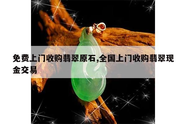免费上门收购翡翠原石,全国上门收购翡翠现金交易