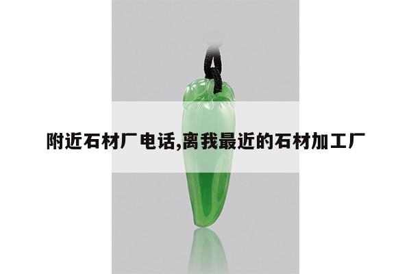 附近石材厂电话,离我最近的石材加工厂