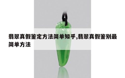 翡翠真假鉴定方法简单知乎,翡翠真假鉴别最简单方法