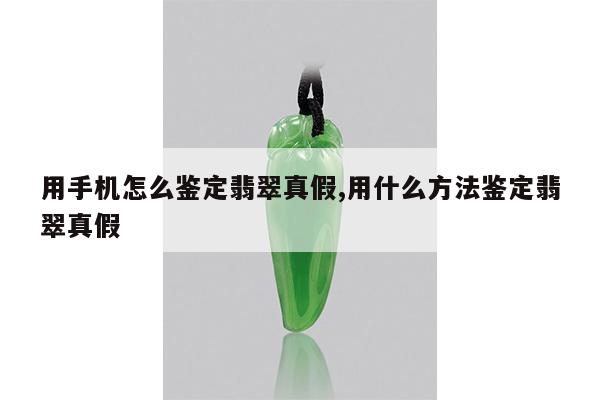 用手机怎么鉴定翡翠真假,用什么方法鉴定翡翠真假