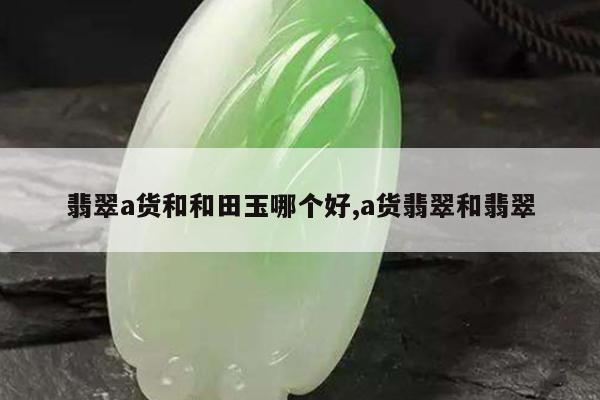 翡翠a货和和田玉哪个好,a货翡翠和翡翠