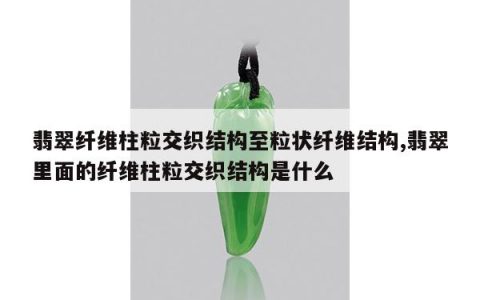 翡翠纤维柱粒交织结构至粒状纤维结构,翡翠里面的纤维柱粒交织结构是什么