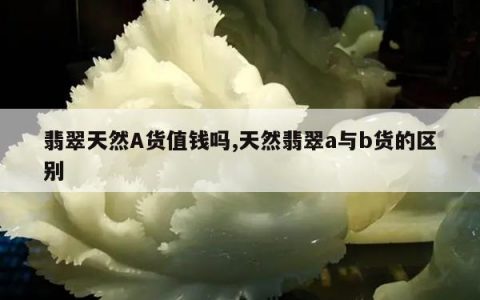 翡翠天然A货值钱吗,天然翡翠a与b货的区别