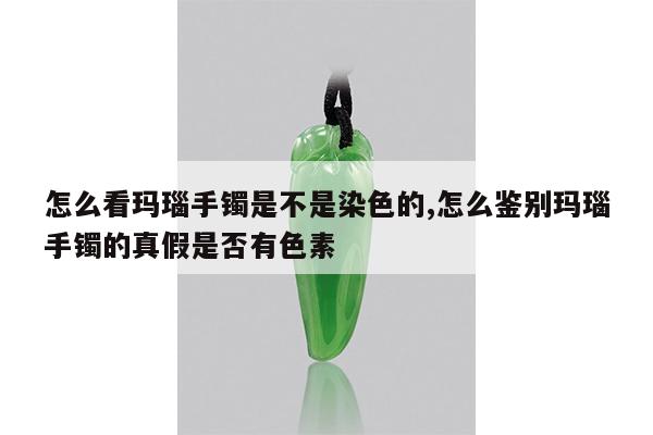 怎么看玛瑙手镯是不是染色的,怎么鉴别玛瑙手镯的真假是否有色素