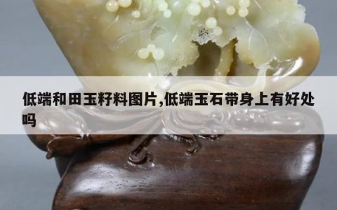 低端和田玉籽料图片,低端玉石带身上有好处吗