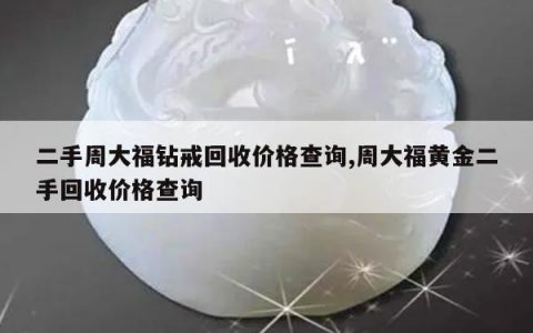 二手周大福钻戒回收价格查询,周大福黄金二手回收价格查询