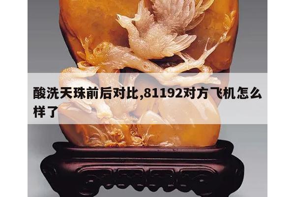 酸洗天珠前后对比,81192对方飞机怎么样了