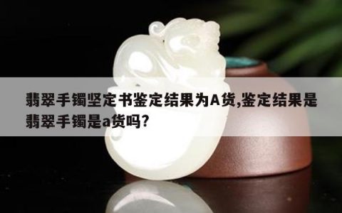 翡翠手镯坚定书鉴定结果为A货,鉴定结果是翡翠手镯是a货吗?