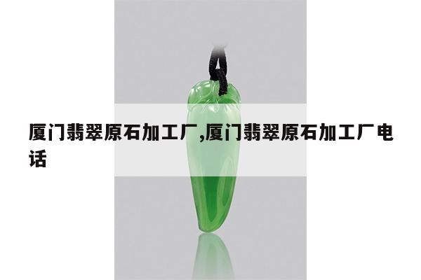厦门翡翠原石加工厂,厦门翡翠原石加工厂电话