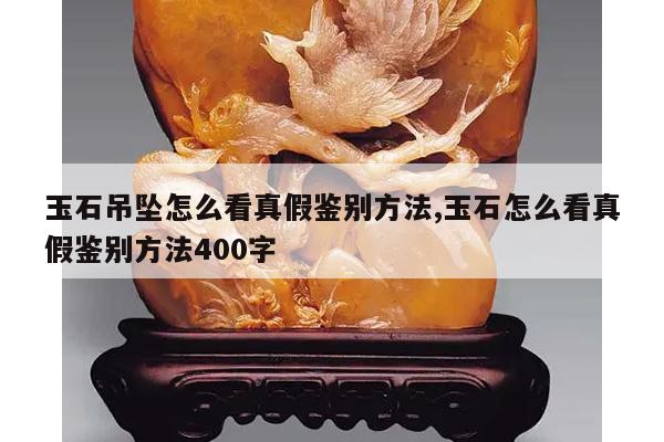 玉石吊坠怎么看真假鉴别方法,玉石怎么看真假鉴别方法400字