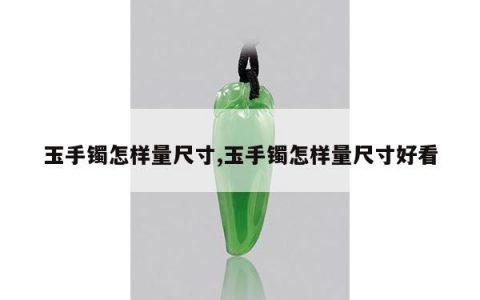 玉手镯怎样量尺寸,玉手镯怎样量尺寸好看