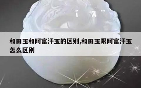 和田玉和阿富汗玉的区别,和田玉跟阿富汗玉怎么区别