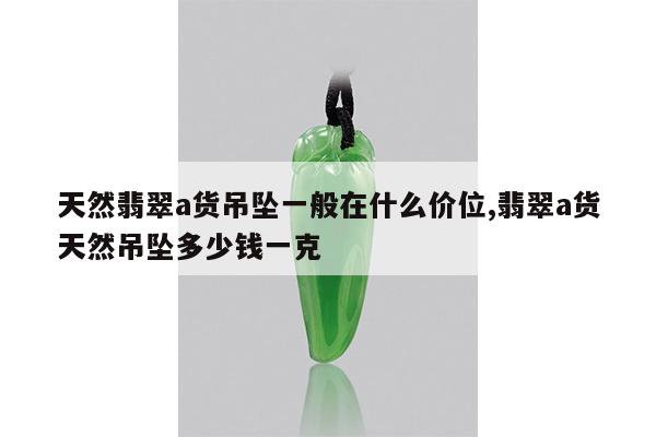 天然翡翠a货吊坠一般在什么价位,翡翠a货天然吊坠多少钱一克