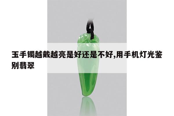 玉手镯越戴越亮是好还是不好,用手机灯光鉴别翡翠