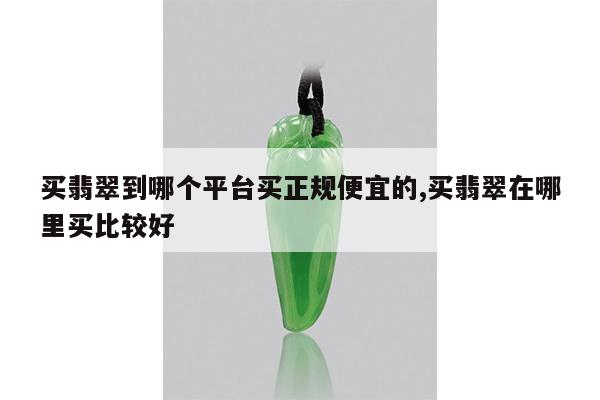 买翡翠到哪个平台买正规便宜的,买翡翠在哪里买比较好