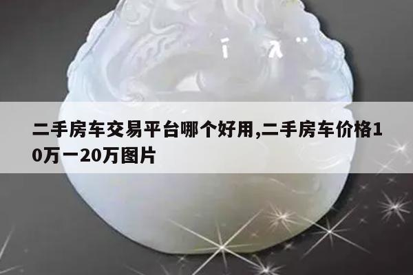 二手房车交易平台哪个好用,二手房车价格10万一20万图片