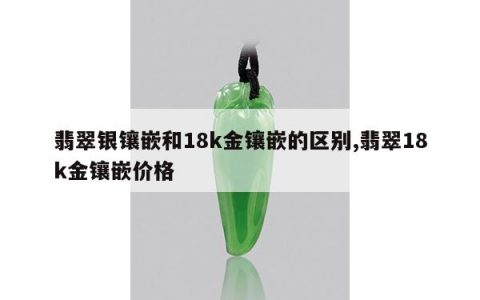 翡翠银镶嵌和18k金镶嵌的区别,翡翠18k金镶嵌价格
